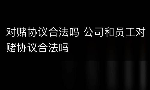 对赌协议合法吗 公司和员工对赌协议合法吗