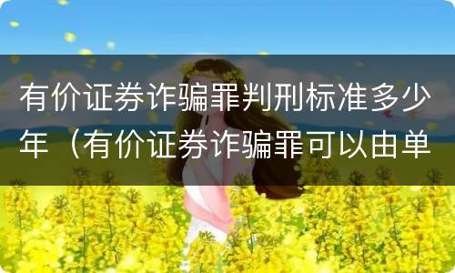 有价证券诈骗罪判刑标准多少年（有价证券诈骗罪可以由单位构成吗）