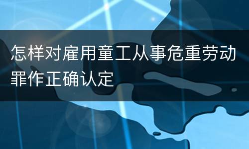 怎样对雇用童工从事危重劳动罪作正确认定