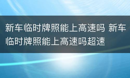新车临时牌照能上高速吗 新车临时牌照能上高速吗超速