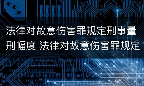 法律对故意伤害罪规定刑事量刑幅度 法律对故意伤害罪规定刑事量刑幅度是多少