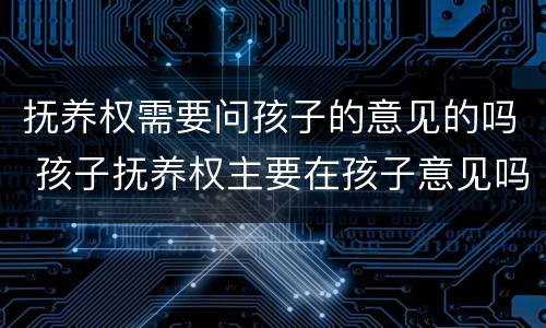 抚养权需要问孩子的意见的吗 孩子抚养权主要在孩子意见吗