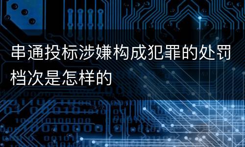 串通投标涉嫌构成犯罪的处罚档次是怎样的