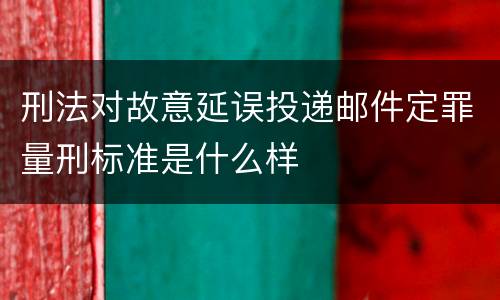 刑法对故意延误投递邮件定罪量刑标准是什么样