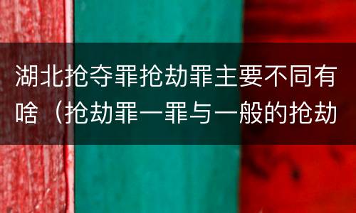 湖北抢夺罪抢劫罪主要不同有啥（抢劫罪一罪与一般的抢劫罪区别）