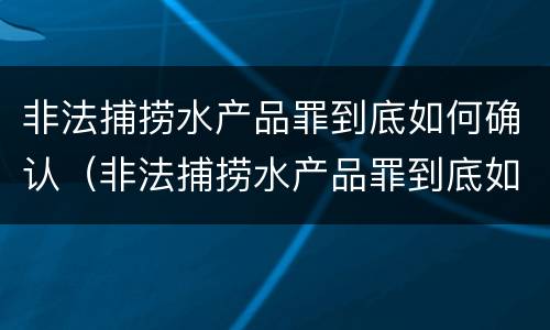非法捕捞水产品罪到底如何确认（非法捕捞水产品罪到底如何确认罪名）