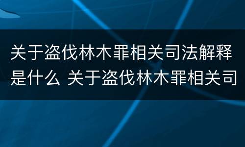 关于盗伐林木罪相关司法解释是什么 关于盗伐林木罪相关司法解释是什么