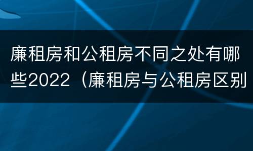 廉租房和公租房不同之处有哪些2022（廉租房与公租房区别）