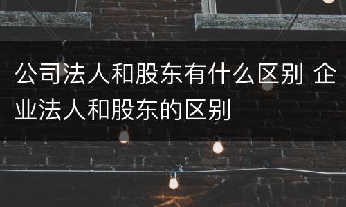 公司法人和股东有什么区别 企业法人和股东的区别