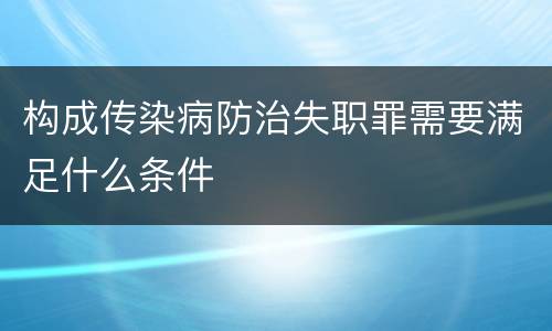 构成传染病防治失职罪需要满足什么条件