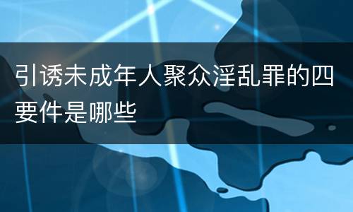 引诱未成年人聚众淫乱罪的四要件是哪些