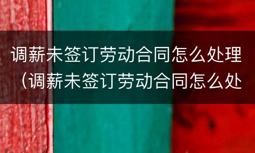 调薪未签订劳动合同怎么处理（调薪未签订劳动合同怎么处理好）