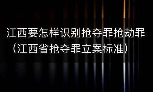 江西要怎样识别抢夺罪抢劫罪（江西省抢夺罪立案标准）