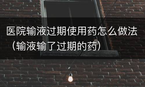 医院输液过期使用药怎么做法（输液输了过期的药）