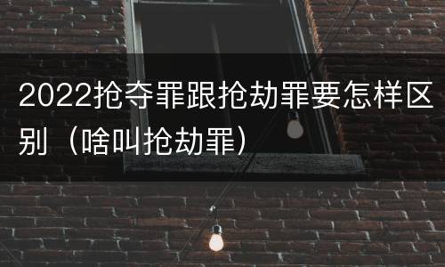 2022抢夺罪跟抢劫罪要怎样区别（啥叫抢劫罪）