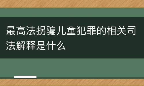 最高法拐骗儿童犯罪的相关司法解释是什么