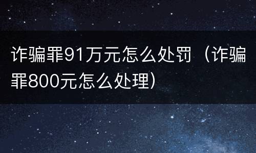 诈骗罪91万元怎么处罚（诈骗罪800元怎么处理）