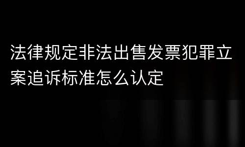 法律规定非法出售发票犯罪立案追诉标准怎么认定