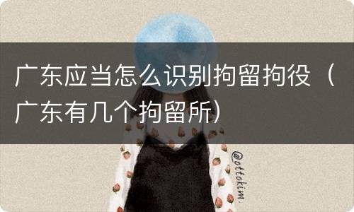 广东应当怎么识别拘留拘役（广东有几个拘留所）