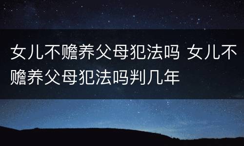 女儿不赡养父母犯法吗 女儿不赡养父母犯法吗判几年