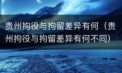 贵州拘役与拘留差异有何（贵州拘役与拘留差异有何不同）