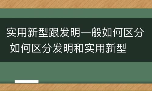 实用新型跟发明一般如何区分 如何区分发明和实用新型