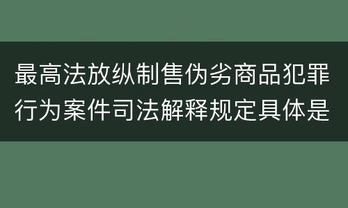 最高法放纵制售伪劣商品犯罪行为案件司法解释规定具体是什么