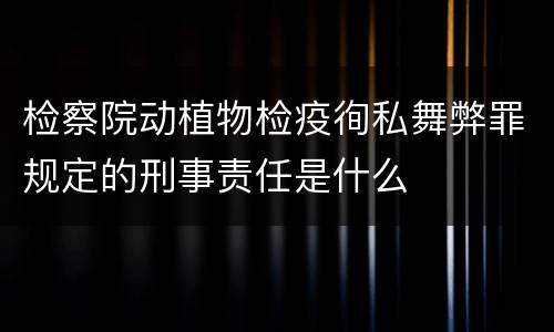 检察院动植物检疫徇私舞弊罪规定的刑事责任是什么