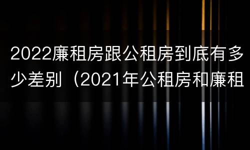 2022廉租房跟公租房到底有多少差别（2021年公租房和廉租房有什么区别）