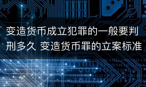 变造货币成立犯罪的一般要判刑多久 变造货币罪的立案标准
