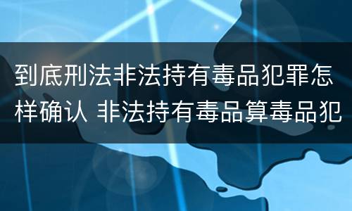 到底刑法非法持有毒品犯罪怎样确认 非法持有毒品算毒品犯罪吗?
