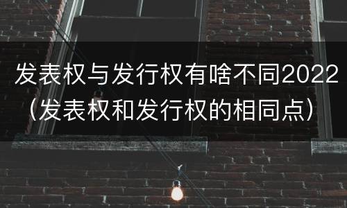 发表权与发行权有啥不同2022（发表权和发行权的相同点）