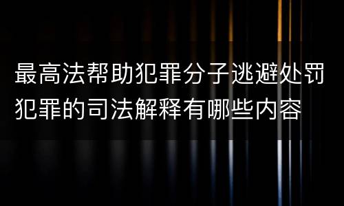 最高法帮助犯罪分子逃避处罚犯罪的司法解释有哪些内容