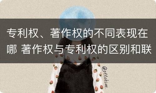 专利权、著作权的不同表现在哪 著作权与专利权的区别和联系