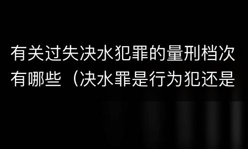 有关过失决水犯罪的量刑档次有哪些（决水罪是行为犯还是危险犯）