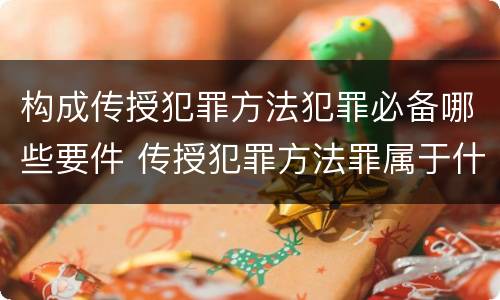 构成传授犯罪方法犯罪必备哪些要件 传授犯罪方法罪属于什么犯罪类型
