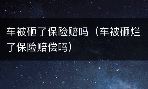 车被砸了保险赔吗（车被砸烂了保险赔偿吗）