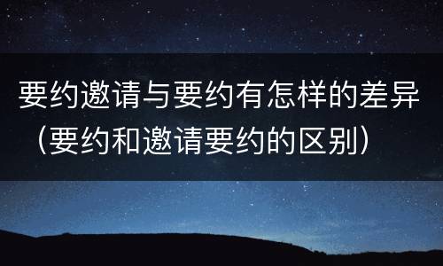 要约邀请与要约有怎样的差异（要约和邀请要约的区别）