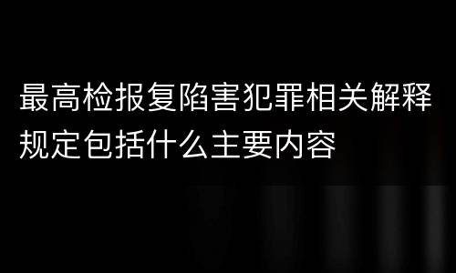 最高检报复陷害犯罪相关解释规定包括什么主要内容
