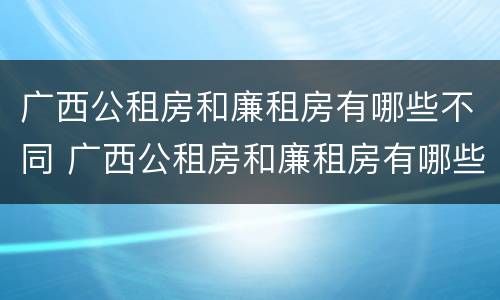 广西公租房和廉租房有哪些不同 广西公租房和廉租房有哪些不同呢
