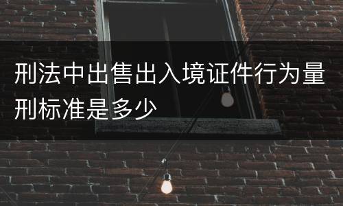 刑法中出售出入境证件行为量刑标准是多少