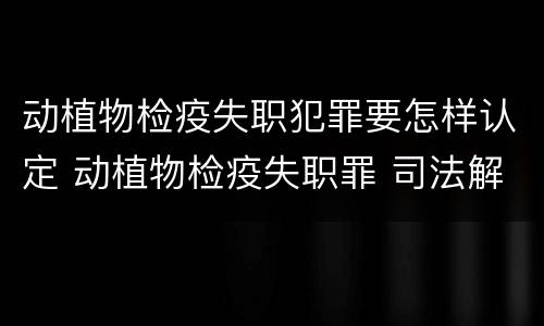 动植物检疫失职犯罪要怎样认定 动植物检疫失职罪 司法解释