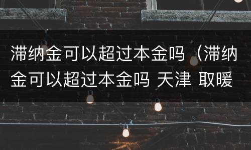 滞纳金可以超过本金吗（滞纳金可以超过本金吗 天津 取暖费）