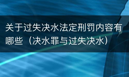 关于过失决水法定刑罚内容有哪些（决水罪与过失决水）