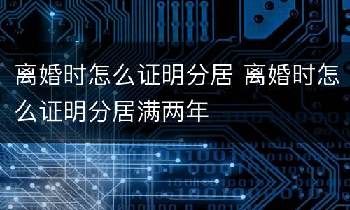 离婚时怎么证明分居 离婚时怎么证明分居满两年