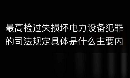 最高检过失损坏电力设备犯罪的司法规定具体是什么主要内容