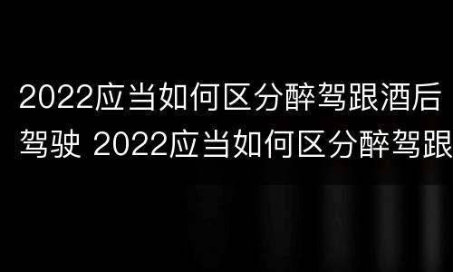2022应当如何区分醉驾跟酒后驾驶 2022应当如何区分醉驾跟酒后驾驶人员
