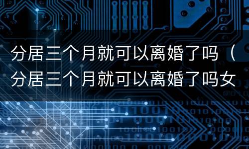 分居三个月就可以离婚了吗（分居三个月就可以离婚了吗女方）