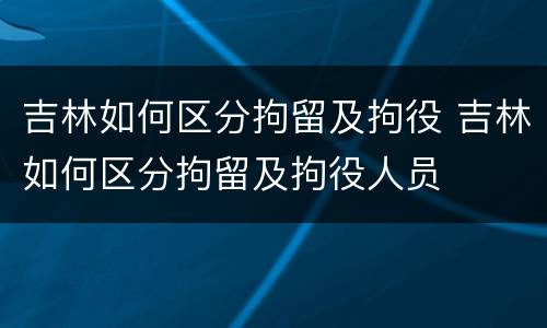 吉林如何区分拘留及拘役 吉林如何区分拘留及拘役人员