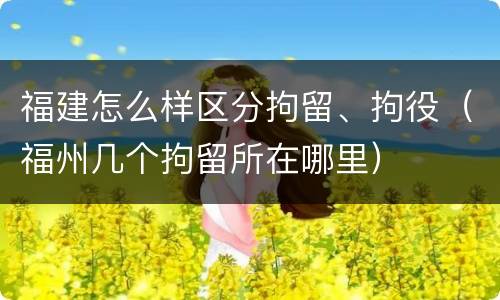 福建怎么样区分拘留、拘役（福州几个拘留所在哪里）